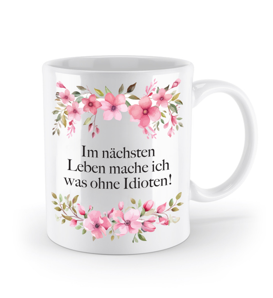 Tasse - Im nächsten Leben mache ich was ohne Idioten! - Blumen