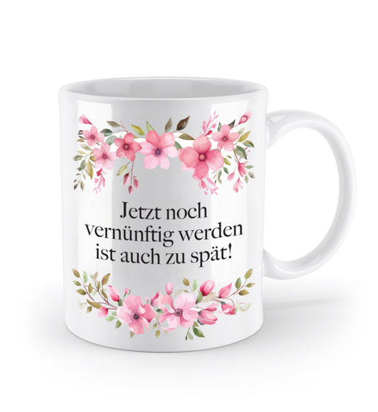 Tasse - Jetzt noch vernünftig werden ist auch zu spät! - Blumen